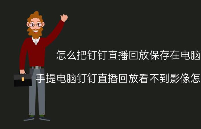 怎么把钉钉直播回放保存在电脑上 手提电脑钉钉直播回放看不到影像怎么回事？